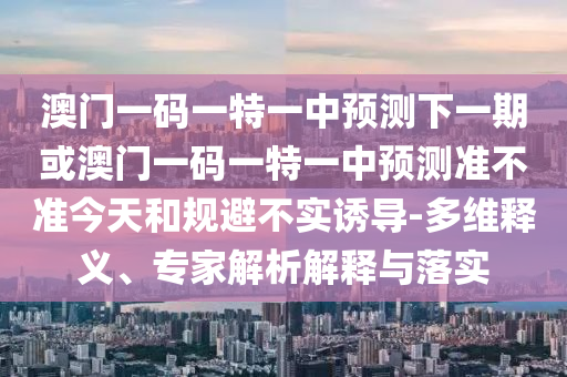 澳門一碼一特一中預(yù)測(cè)下一期或澳門一碼一特一中預(yù)測(cè)準(zhǔn)不準(zhǔn)今天和規(guī)避不實(shí)誘導(dǎo)-多維釋義、專家解析解釋與落實(shí)