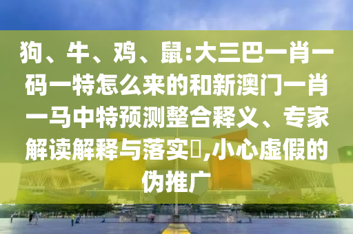 狗、牛、雞、鼠:大三巴一肖一碼一特怎么來的和新澳門一肖一馬中特預測整合釋義、專家解讀解釋與落實?,小心虛假的偽推廣