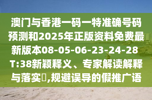 澳門與香港一碼一特準(zhǔn)確號碼預(yù)測和2025年正版資料免費(fèi)最新版本08-05-06-23-24-28 T:38新穎釋義、專家解讀解釋與落實(shí)?,規(guī)避誤導(dǎo)的假推廣語