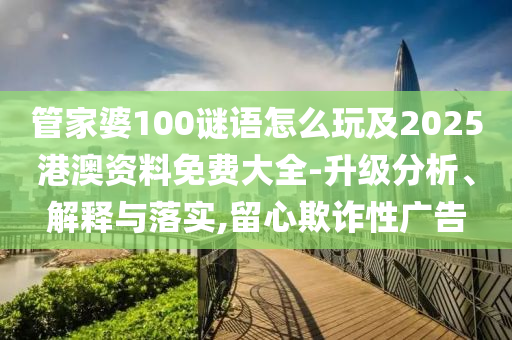 管家婆100謎語(yǔ)怎么玩及2025港澳資料免費(fèi)大全-升級(jí)分析、解釋與落實(shí),留心欺詐性廣告