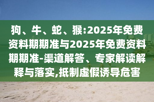 狗、牛、蛇、猴:2025年免費資料期期準與2025年免費資料期期準-渠道解答、專家解讀解釋與落實,抵制虛假誘導危害