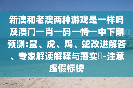 新澳和老澳兩種游戲是一樣嗎及澳門一肖一碼一恃一中下期預(yù)測:鼠、虎、雞、蛇改進解答、專家解讀解釋與落實?-注意虛假標(biāo)榜