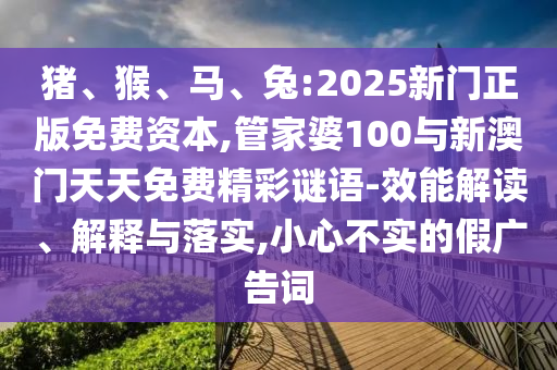 豬、猴、馬、兔:2025新門(mén)正版免費(fèi)資本,管家婆100與新澳門(mén)天天免費(fèi)精彩謎語(yǔ)-效能解讀、解釋與落實(shí),小心不實(shí)的假?gòu)V告詞