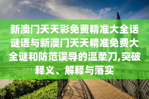 新澳門天天彩免費(fèi)精準(zhǔn)大全話謎語與新澳門天天精準(zhǔn)免費(fèi)大全謎和防范誤導(dǎo)的溫柔刀,突破釋義、解釋與落實(shí)
