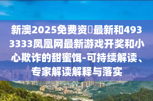 新澳2025免費(fèi)資枓最新和4933333鳳凰網(wǎng)最新游戲開(kāi)獎(jiǎng)和小心欺詐的甜蜜餌-可持續(xù)解讀、專家解讀解釋與落實(shí)
