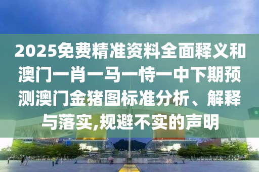 2025免費(fèi)精準(zhǔn)資料全面釋義和澳門一肖一馬一恃一中下期預(yù)測(cè)澳門金豬圖標(biāo)準(zhǔn)分析、解釋與落實(shí),規(guī)避不實(shí)的聲明