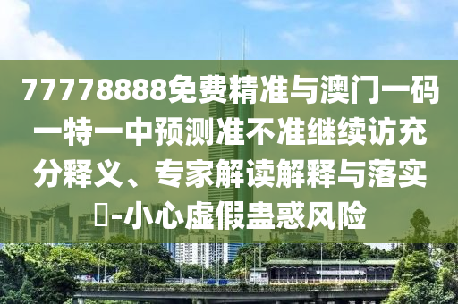 77778888免費精準與澳門一碼一特一中預(yù)測準不準繼續(xù)訪充分釋義、專家解讀解釋與落實?-小心虛假蠱惑風(fēng)險