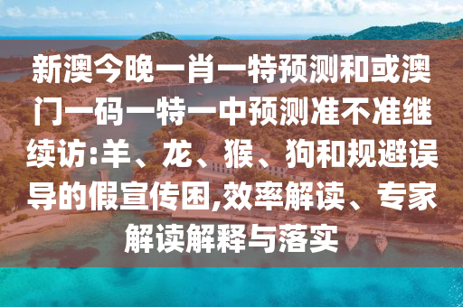 新澳今晚一肖一特預測和或澳門一碼一特一中預測準不準繼續(xù)訪:羊、龍、猴、狗和規(guī)避誤導的假宣傳困,效率解讀、專家解讀解釋與落實