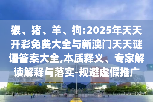猴、豬、羊、狗:2025年天天開彩免費大全與新澳門天天謎語答案大全,本質(zhì)釋義、專家解讀解釋與落實-規(guī)避虛假推廣