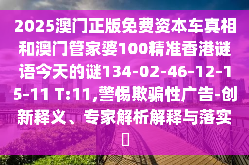 2025澳門正版免費資本車真相和澳門管家婆100精準(zhǔn)香港謎語今天的謎134-02-46-12-15-11 T:11,警惕欺騙性廣告-創(chuàng)新釋義、專家解析解釋與落實?