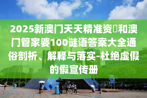 2025新澳門天天精準(zhǔn)資枓和澳門管家婆100謎語答案大全通俗剖析、解釋與落實(shí)-杜絕虛假的假宣傳冊