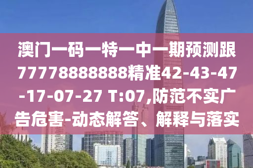 澳門(mén)一碼一特一中一期預(yù)測(cè)跟77778888888精準(zhǔn)42-43-47-17-07-27 T:07,防范不實(shí)廣告危害-動(dòng)態(tài)解答、解釋與落實(shí)