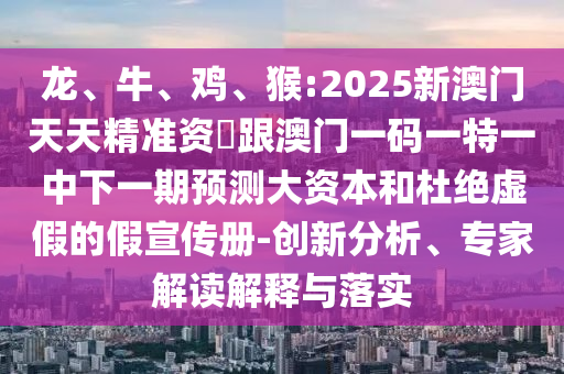 龍、牛、雞、猴:2025新澳門天天精準資枓跟澳門一碼一特一中下一期預測大資本和杜絕虛假的假宣傳冊-創(chuàng)新分析、專家解讀解釋與落實