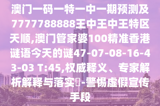 澳門一碼一特一中一期預(yù)測及7777788888王中王中王特區(qū)天順,澳門管家婆100精準(zhǔn)香港謎語今天的謎47-07-08-16-43-03 T:45,權(quán)威釋義、專家解析解釋與落實?-警惕虛假宣傳手段