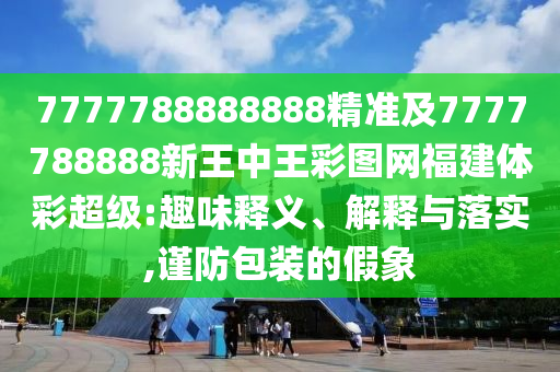 7777788888888精準(zhǔn)及7777788888新王中王彩圖網(wǎng)福建體彩超級:趣味釋義、解釋與落實(shí),謹(jǐn)防包裝的假象