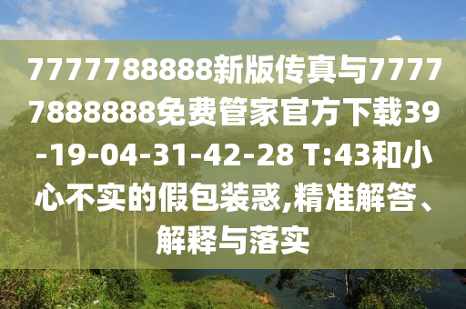7777788888新版?zhèn)髡媾c77777888888免費管家官方下載39-19-04-31-42-28 T:43和小心不實的假包裝惑,精準(zhǔn)解答、解釋與落實