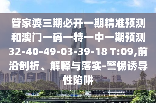 管家婆三期必開一期精準(zhǔn)預(yù)測和澳門一碼一特一中一期預(yù)測32-40-49-03-39-18 T:09,前沿剖析、解釋與落實-警惕誘導(dǎo)性陷阱