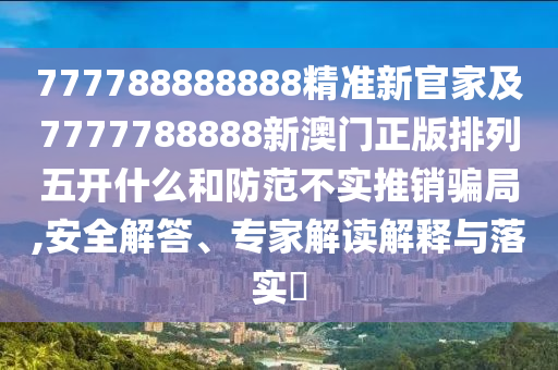 777788888888精準(zhǔn)新官家及7777788888新澳門正版排列五開什么和防范不實(shí)推銷騙局,安全解答、專家解讀解釋與落實(shí)?