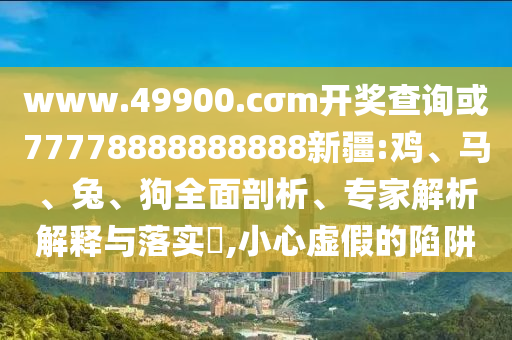 www.49900.cσm開獎(jiǎng)查詢或77778888888888新疆:雞、馬、兔、狗全面剖析、專家解析解釋與落實(shí)?,小心虛假的陷阱