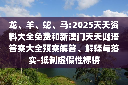 龍、羊、蛇、馬:2025天天資料大全免費和新澳門天天謎語答案大全預(yù)案解答、解釋與落實-抵制虛假性標榜