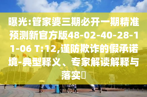 曝光:管家婆三期必開(kāi)一期精準(zhǔn)預(yù)測(cè)新官方版48-02-40-28-11-06 T:12,謹(jǐn)防欺詐的假承諾境-典型釋義、專家解讀解釋與落實(shí)?