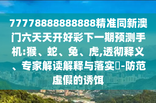 77778888888888精準(zhǔn)同新澳門六天天開好彩下一期預(yù)測手機(jī):猴、蛇、兔、虎,透徹釋義、專家解讀解釋與落實?-防范虛假的誘餌