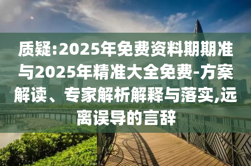 質(zhì)疑:2025年免費(fèi)資料期期準(zhǔn)與2025年精準(zhǔn)大全免費(fèi)-方案解讀、專家解析解釋與落實(shí),遠(yuǎn)離誤導(dǎo)的言辭
