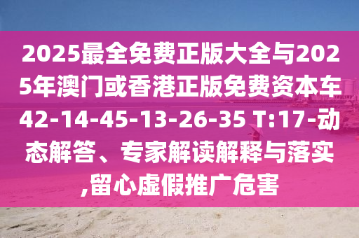 2025最全免費正版大全與2025年澳門或香港正版免費資本車42-14-45-13-26-35 T:17-動態(tài)解答、專家解讀解釋與落實,留心虛假推廣危害