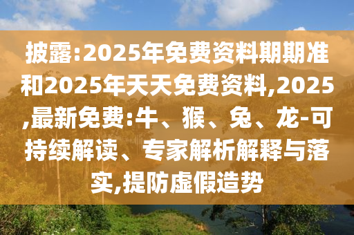披露:2025年免費資料期期準和2025年天天免費資料,2025,最新免費:牛、猴、兔、龍-可持續(xù)解讀、專家解析解釋與落實,提防虛假造勢