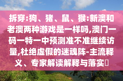 拆穿:狗、豬、鼠、猴:新澳和老澳兩種游戲是一樣嗎,澳門一碼一特一中預(yù)測(cè)準(zhǔn)不準(zhǔn)繼續(xù)訪量,杜絕虛假的迷魂陣-主流釋義、專家解讀解釋與落實(shí)?