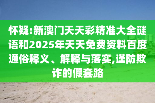 懷疑:新澳門天天彩精準(zhǔn)大全謎語和2025年天天免費(fèi)資料百度通俗釋義、解釋與落實(shí),謹(jǐn)防欺詐的假套路