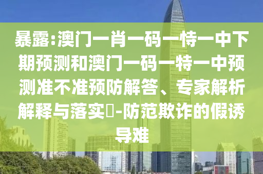 暴露:澳門一肖一碼一恃一中下期預(yù)測(cè)和澳門一碼一特一中預(yù)測(cè)準(zhǔn)不準(zhǔn)預(yù)防解答、專家解析解釋與落實(shí)?-防范欺詐的假誘導(dǎo)難