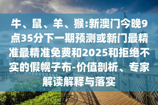 牛、鼠、羊、猴:新澳門今晚9點35分下一期預測或新門最精準最精準免費和2025和拒絕不實的假幌子布-價值剖析、專家解讀解釋與落實