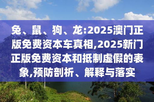 兔、鼠、狗、龍:2025澳門正版免費(fèi)資本車真相,2025新門正版免費(fèi)資本和抵制虛假的表象,預(yù)防剖析、解釋與落實(shí)