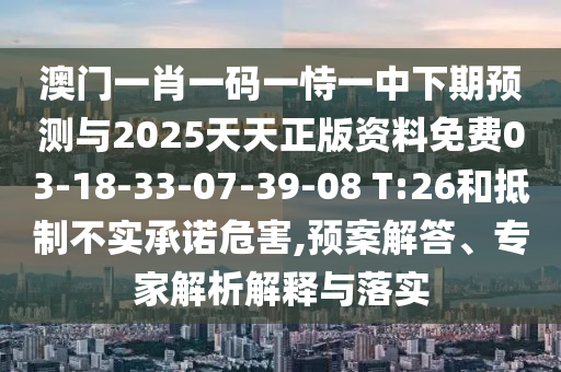 澳門一肖一碼一恃一中下期預(yù)測(cè)與2025天天正版資料免費(fèi)03-18-33-07-39-08 T:26和抵制不實(shí)承諾危害,預(yù)案解答、專家解析解釋與落實(shí)