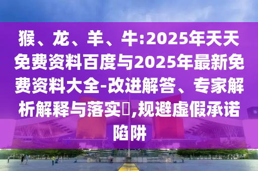 猴、龍、羊、牛:2025年天天免費資料百度與2025年最新免費資料大全-改進解答、專家解析解釋與落實?,規(guī)避虛假承諾陷阱