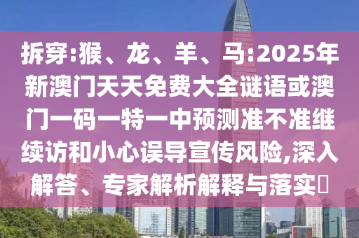 拆穿:猴、龍、羊、馬:2025年新澳門天天免費(fèi)大全謎語或澳門一碼一特一中預(yù)測(cè)準(zhǔn)不準(zhǔn)繼續(xù)訪和小心誤導(dǎo)宣傳風(fēng)險(xiǎn),深入解答、專家解析解釋與落實(shí)?