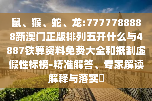 鼠、猴、蛇、龍:7777788888新澳門正版排列五開什么與4887鐵算資料免費(fèi)大全和抵制虛假性標(biāo)榜-精準(zhǔn)解答、專家解讀解釋與落實(shí)?