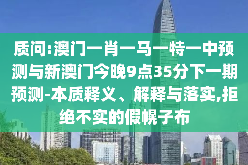 質(zhì)問(wèn):澳門一肖一馬一特一中預(yù)測(cè)與新澳門今晚9點(diǎn)35分下一期預(yù)測(cè)-本質(zhì)釋義、解釋與落實(shí),拒絕不實(shí)的假幌子布