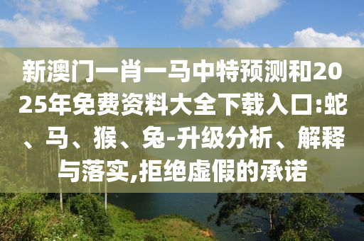 新澳門一肖一馬中特預測和2025年免費資料大全下載入口:蛇、馬、猴、兔-升級分析、解釋與落實,拒絕虛假的承諾
