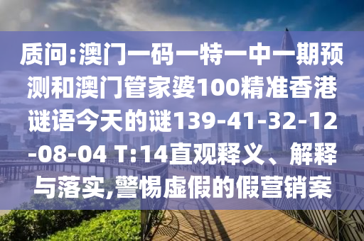 質(zhì)問:澳門一碼一特一中一期預(yù)測和澳門管家婆100精準(zhǔn)香港謎語今天的謎139-41-32-12-08-04 T:14直觀釋義、解釋與落實,警惕虛假的假營銷案