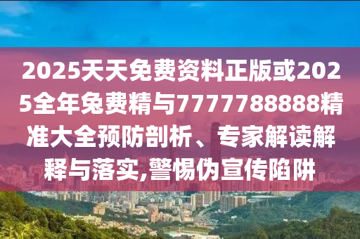 2025天天免費(fèi)資料正版或2025全年兔費(fèi)精與7777788888精準(zhǔn)大全預(yù)防剖析、專(zhuān)家解讀解釋與落實(shí),警惕偽宣傳陷阱