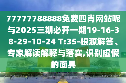77777788888免費(fèi)四肖網(wǎng)站呢與2025三期必開一期19-16-38-29-10-24 T:35-根源解答、專家解讀解釋與落實(shí),識(shí)別虛假的面具