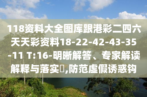 118資料大全圖庫(kù)跟港彩二四六天天彩資料18-22-42-43-35-11 T:16-明晰解答、專家解讀解釋與落實(shí)?,防范虛假誘惑鉤