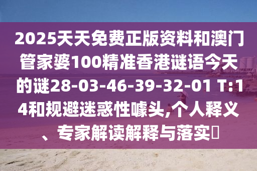 2025天天免費正版資料和澳門管家婆100精準香港謎語今天的謎28-03-46-39-32-01 T:14和規(guī)避迷惑性噱頭,個人釋義、專家解讀解釋與落實?