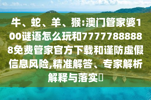 牛、蛇、羊、猴:澳門管家婆100謎語怎么玩和77777888888免費管家官方下載和謹(jǐn)防虛假信息風(fēng)險,精準(zhǔn)解答、專家解析解釋與落實?