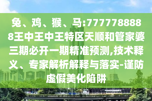 兔、雞、猴、馬:7777788888王中王中王特區(qū)天順和管家婆三期必開一期精準(zhǔn)預(yù)測,技術(shù)釋義、專家解析解釋與落實(shí)-謹(jǐn)防虛假美化陷阱