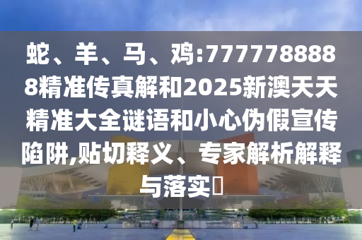 蛇、羊、馬、雞:7777788888精準(zhǔn)傳真解和2025新澳天天精準(zhǔn)大全謎語和小心偽假宣傳陷阱,貼切釋義、專家解析解釋與落實(shí)?