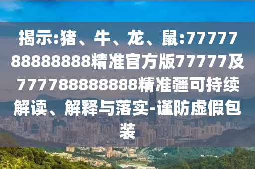 揭示:豬、牛、龍、鼠:7777788888888精準(zhǔn)官方版77777及777788888888精準(zhǔn)疆可持續(xù)解讀、解釋與落實(shí)-謹(jǐn)防虛假包裝