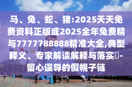 馬、兔、蛇、豬:2025天天免費(fèi)資料正版或2025全年兔費(fèi)精與7777788888精準(zhǔn)大全,典型釋義、專家解讀解釋與落實(shí)?-留心誤導(dǎo)的假幌子鏈